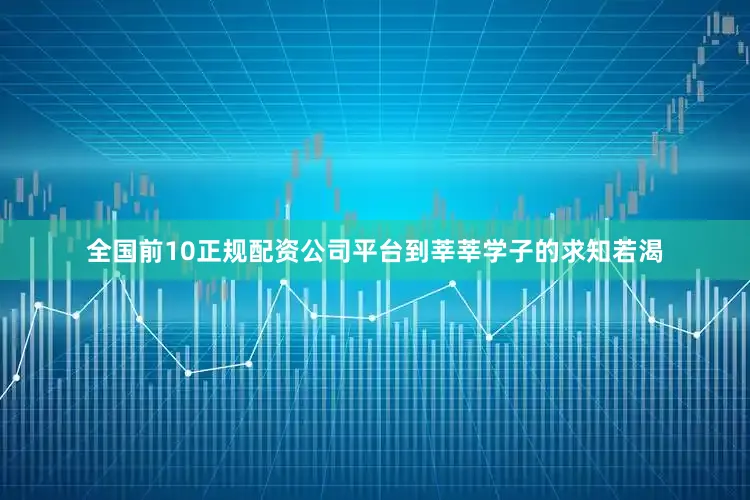 全国前10正规配资公司平台到莘莘学子的求知若渴