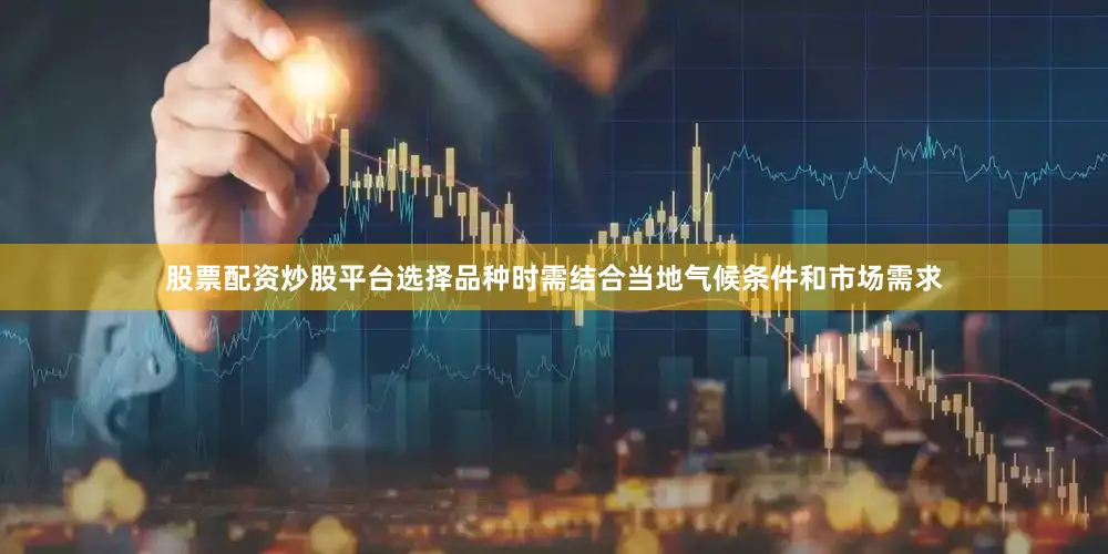 股票配资炒股平台选择品种时需结合当地气候条件和市场需求
