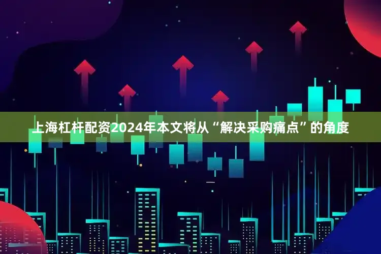 上海杠杆配资2024年本文将从“解决采购痛点”的角度