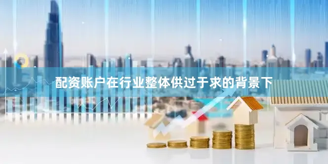 配资账户在行业整体供过于求的背景下