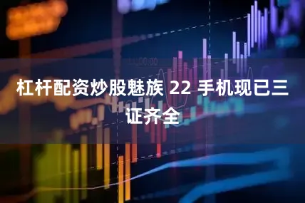 杠杆配资炒股魅族 22 手机现已三证齐全