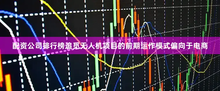 配资公司排行榜追觅无人机项目的前期运作模式偏向于电商