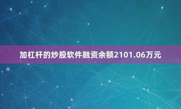 加杠杆的炒股软件融资余额2101.06万元