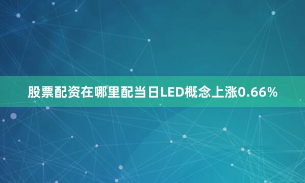 股票配资在哪里配当日LED概念上涨0.66%