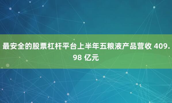 最安全的股票杠杆平台上半年五粮液产品营收 409.98 亿元