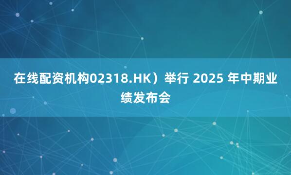 在线配资机构02318.HK）举行 2025 年中期业绩发布会
