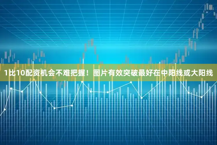 1比10配资机会不难把握！图片有效突破最好在中阳线或大阳线