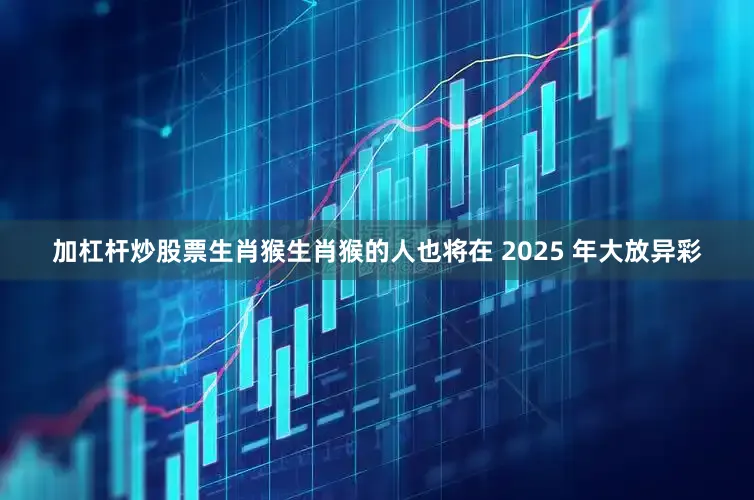 加杠杆炒股票生肖猴生肖猴的人也将在 2025 年大放异彩