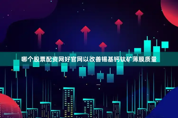 哪个股票配资网好官网以改善锡基钙钛矿薄膜质量