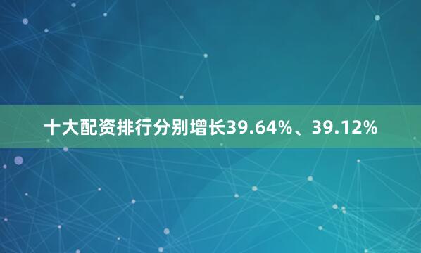 十大配资排行分别增长39.64%、39.12%