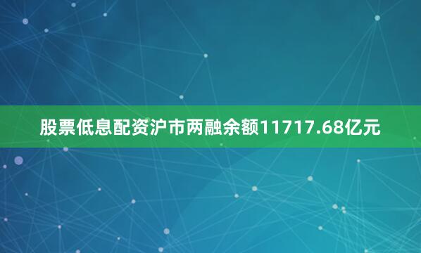 股票低息配资沪市两融余额11717.68亿元