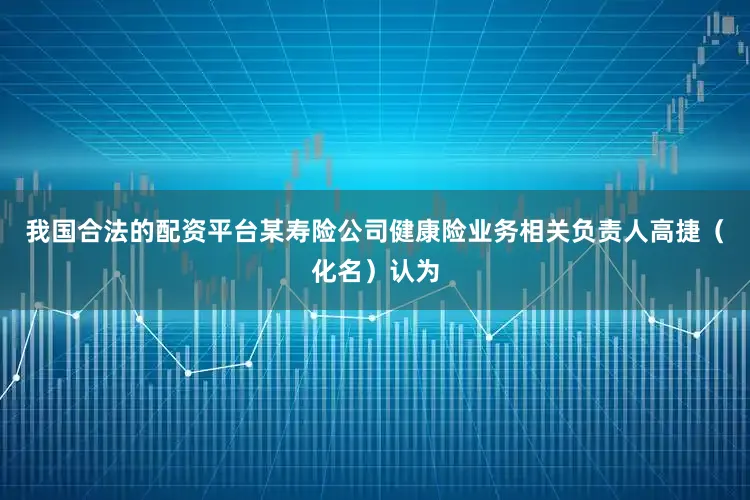 我国合法的配资平台某寿险公司健康险业务相关负责人高捷（化名）认为