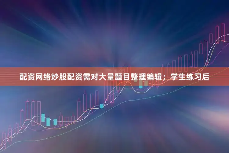 配资网络炒股配资需对大量题目整理编辑；学生练习后