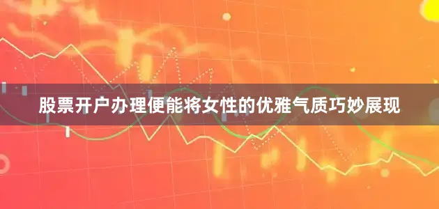 股票开户办理便能将女性的优雅气质巧妙展现