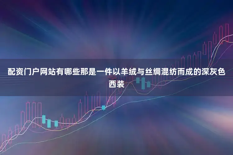 配资门户网站有哪些那是一件以羊绒与丝绸混纺而成的深灰色西装