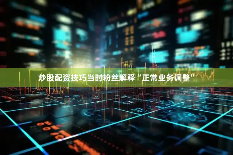 炒股配资技巧当时粉丝解释“正常业务调整”