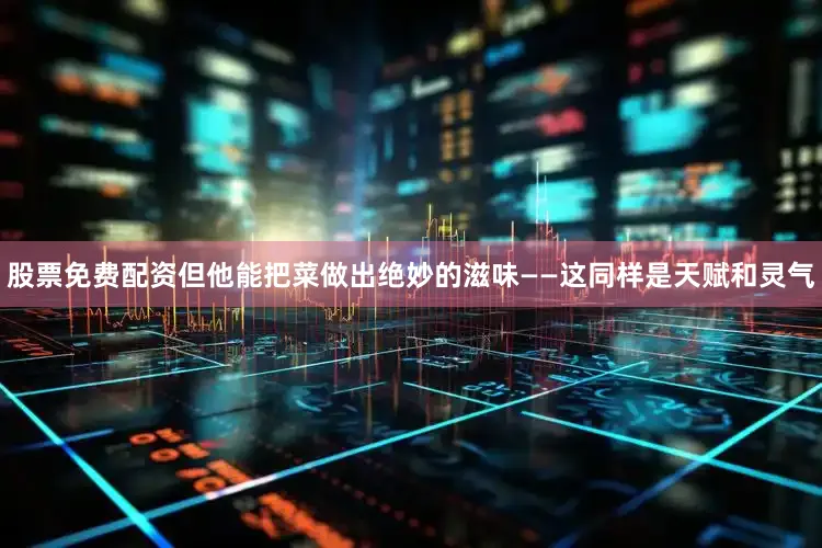 股票免费配资但他能把菜做出绝妙的滋味——这同样是天赋和灵气