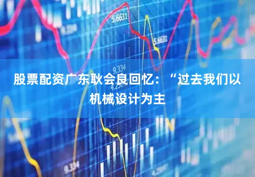 股票配资广东　　耿会良回忆：“过去我们以机械设计为主