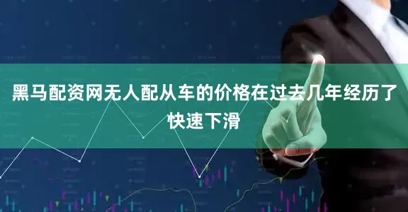 黑马配资网无人配从车的价格在过去几年经历了快速下滑