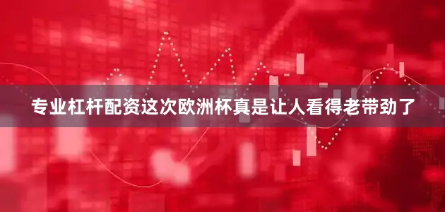 专业杠杆配资这次欧洲杯真是让人看得老带劲了