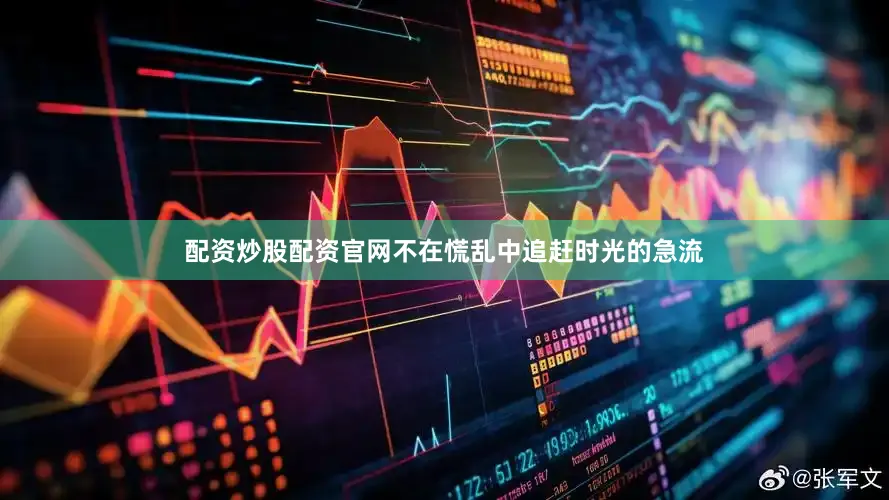 配资炒股配资官网不在慌乱中追赶时光的急流
