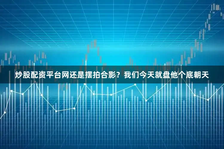 炒股配资平台网还是摆拍合影？我们今天就盘他个底朝天
