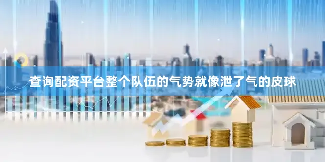 查询配资平台整个队伍的气势就像泄了气的皮球