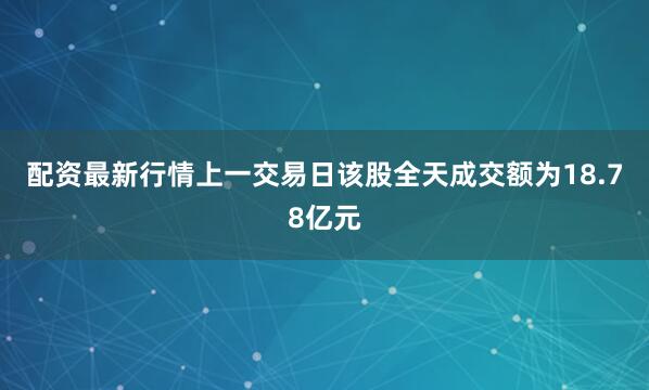 配资最新行情上一交易日该股全天成交额为18.78亿元