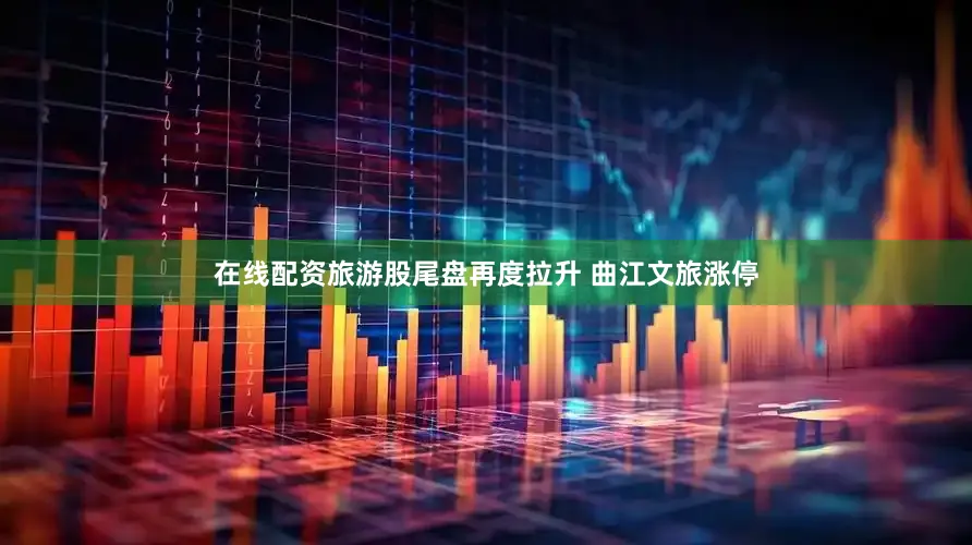 在线配资旅游股尾盘再度拉升 曲江文旅涨停