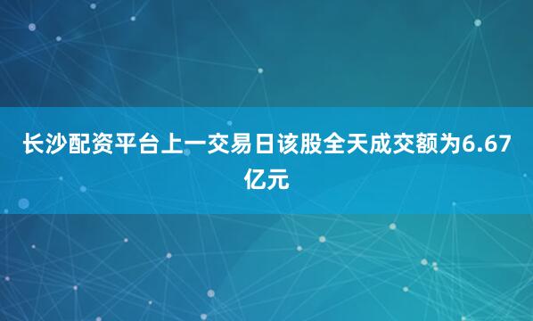 长沙配资平台上一交易日该股全天成交额为6.67亿元