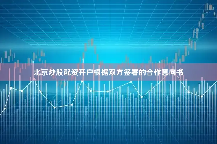 北京炒股配资开户根据双方签署的合作意向书