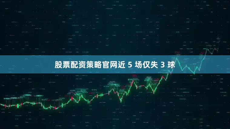 股票配资策略官网近 5 场仅失 3 球