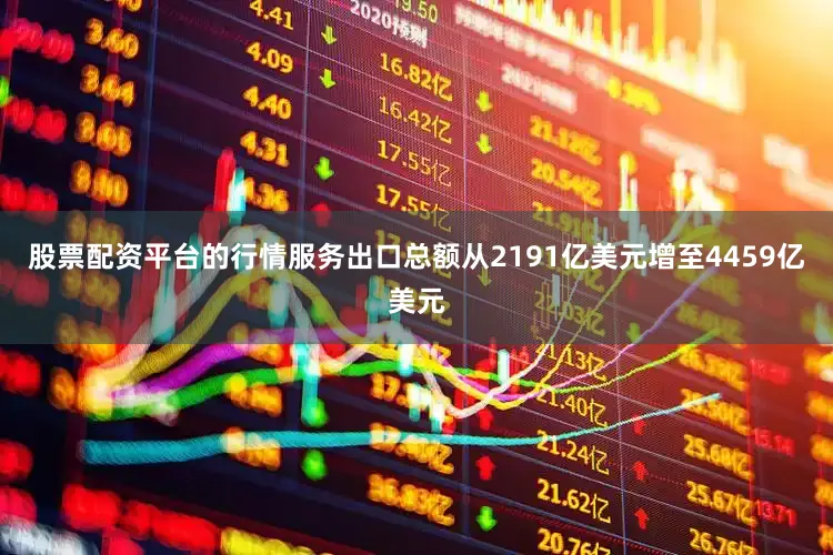 股票配资平台的行情服务出口总额从2191亿美元增至4459亿美元