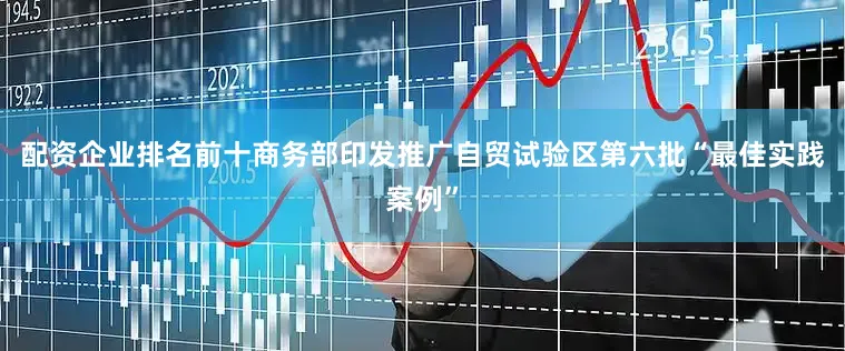 配资企业排名前十商务部印发推广自贸试验区第六批“最佳实践案例”