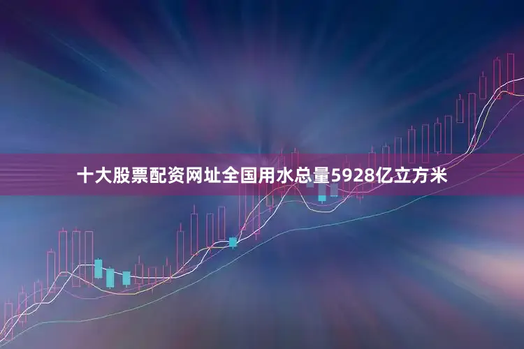 十大股票配资网址全国用水总量5928亿立方米