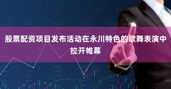 股票配资项目发布活动在永川特色的歌舞表演中拉开帷幕