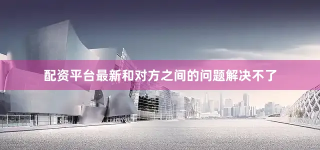 配资平台最新和对方之间的问题解决不了