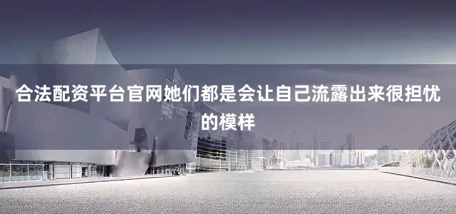 合法配资平台官网她们都是会让自己流露出来很担忧的模样