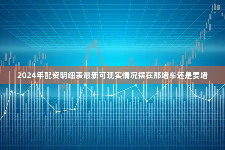 2024年配资明细表最新可现实情况摆在那堵车还是要堵