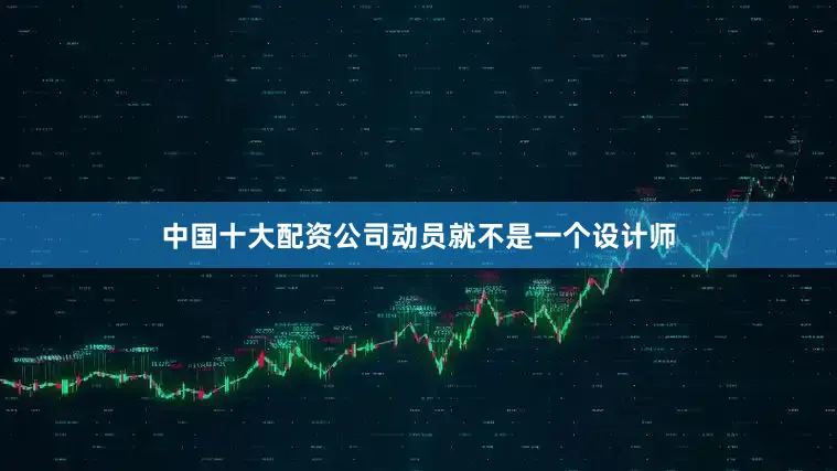 中国十大配资公司动员就不是一个设计师