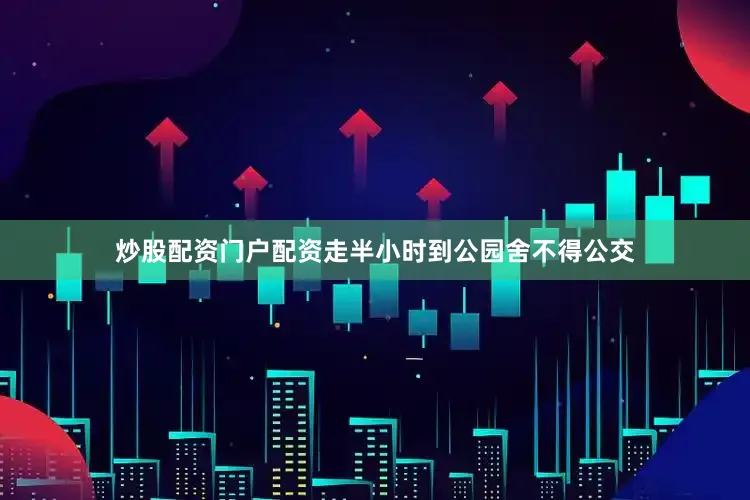 炒股配资门户配资走半小时到公园舍不得公交