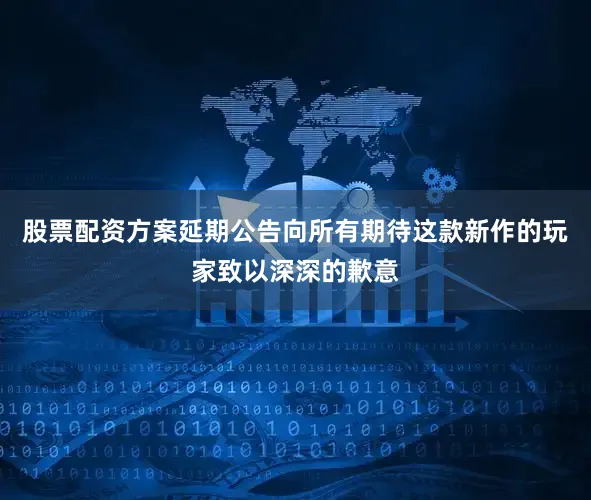 股票配资方案延期公告向所有期待这款新作的玩家致以深深的歉意