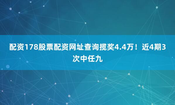 配资178股票配资网址查询揽奖4.4万！近4期3次中任九