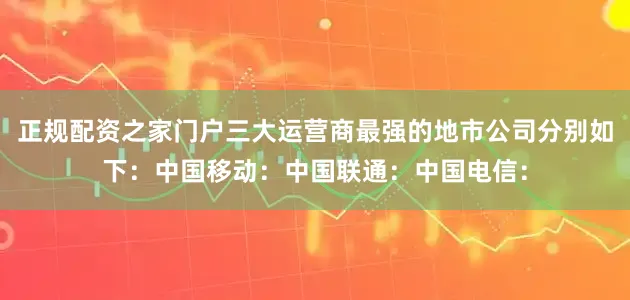 正规配资之家门户三大运营商最强的地市公司分别如下：中国移动：中国联通：中国电信：