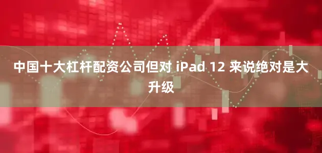 中国十大杠杆配资公司但对 iPad 12 来说绝对是大升级