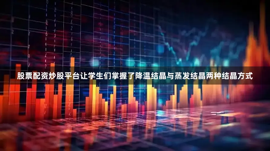 股票配资炒股平台让学生们掌握了降温结晶与蒸发结晶两种结晶方式